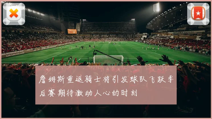 詹姆斯重返骑士将引发球队飞跃季后赛期待激动人心的时刻