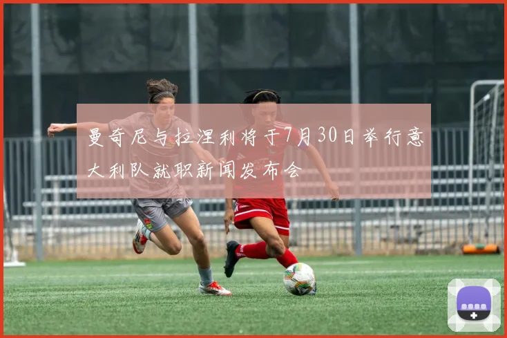 曼奇尼与拉涅利将于7月30日举行意大利队就职新闻发布会