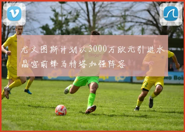 尤文图斯计划以3000万欧元引进水晶宫前锋马特塔加强阵容