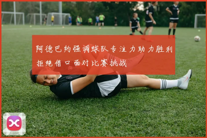 阿德巴约强调球队专注力助力胜利拒绝借口面对比赛挑战