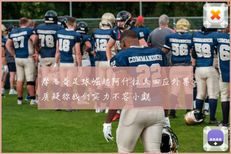 摩洛哥足球崛起阿什拉夫回应外界质疑称我们实力不容小觑