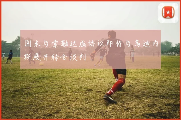 国米与索勒达成协议即将与乌迪内斯展开转会谈判