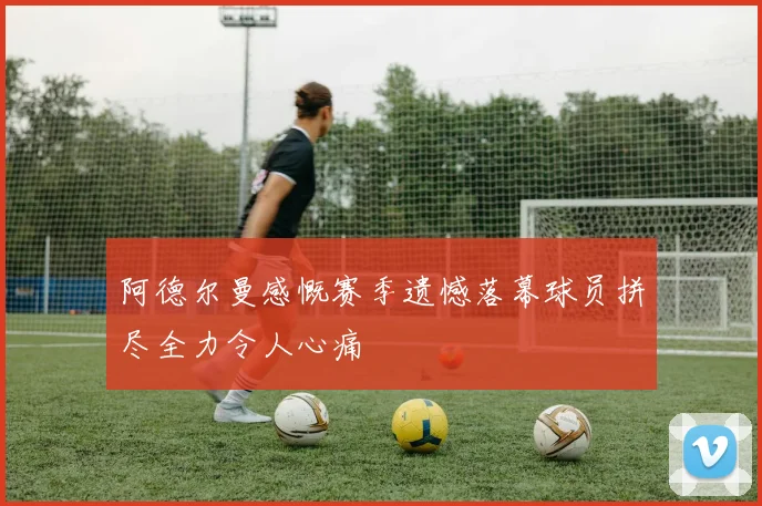阿德尔曼感慨赛季遗憾落幕球员拼尽全力令人心痛