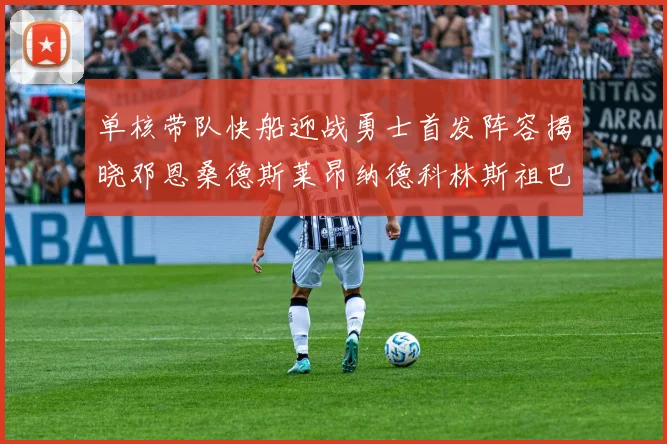 单核带队快船迎战勇士首发阵容揭晓邓恩桑德斯莱昂纳德科林斯祖巴茨齐上阵