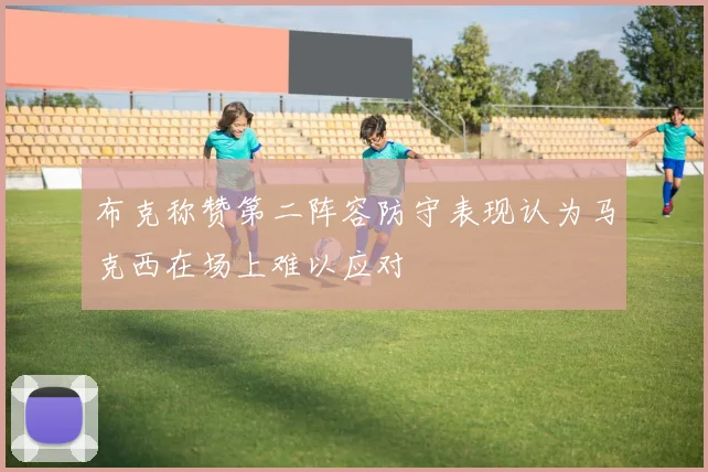 布克称赞第二阵容防守表现认为马克西在场上难以应对