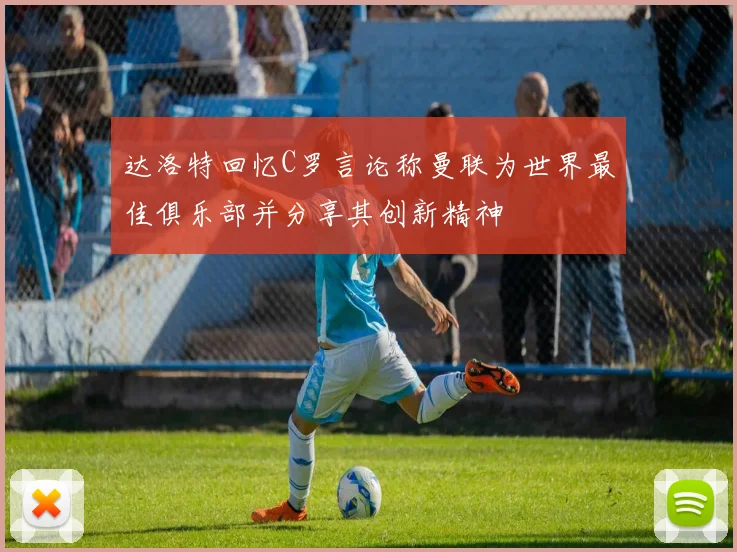 达洛特回忆C罗言论称曼联为世界最佳俱乐部并分享其创新精神