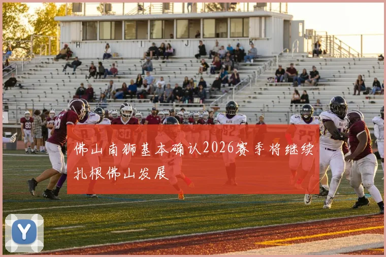 佛山南狮基本确认2026赛季将继续扎根佛山发展
