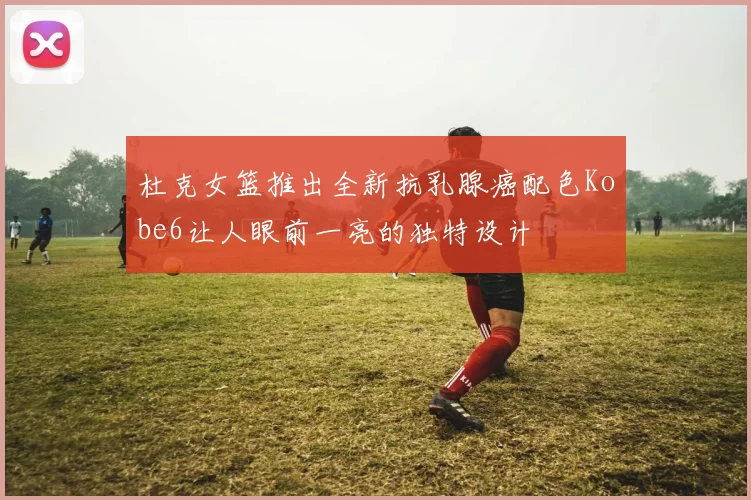 杜克女篮推出全新抗乳腺癌配色Kobe6让人眼前一亮的独特设计