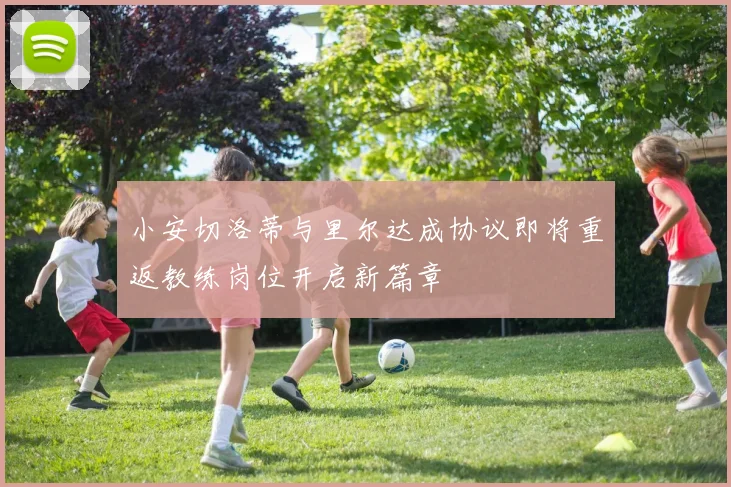小安切洛蒂与里尔达成协议即将重返教练岗位开启新篇章