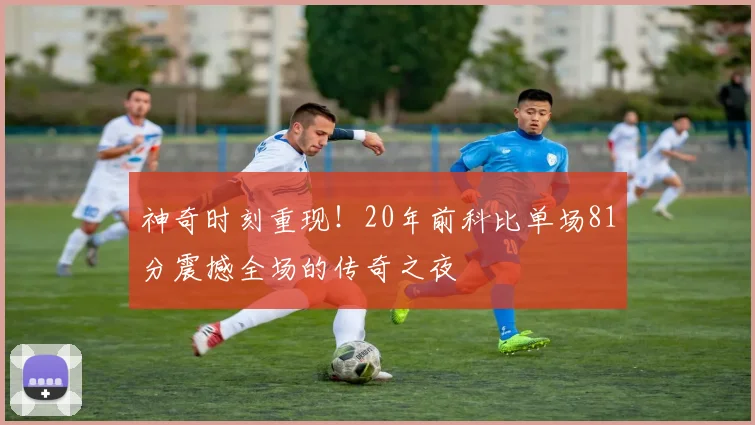 神奇时刻重现！20年前科比单场81分震撼全场的传奇之夜