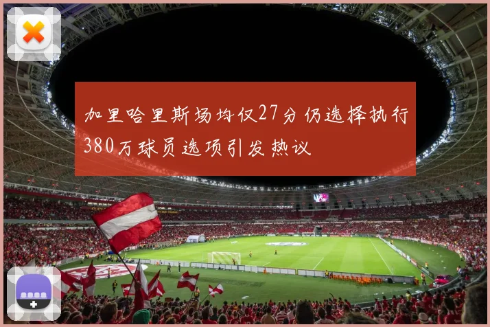 加里哈里斯场均仅27分仍选择执行380万球员选项引发热议