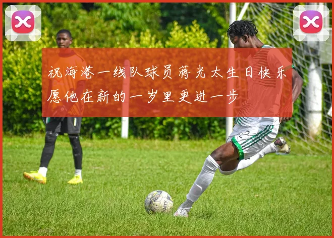 祝海港一线队球员蒋光太生日快乐愿他在新的一岁里更进一步
