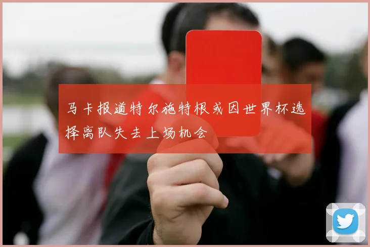 马卡报道特尔施特根或因世界杯选择离队失去上场机会
