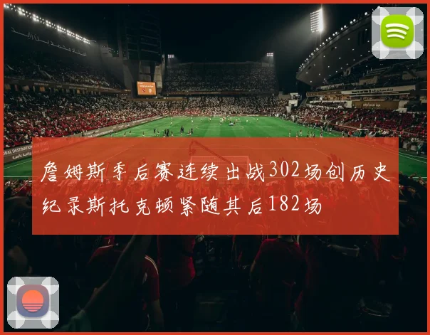 詹姆斯季后赛连续出战302场创历史纪录斯托克顿紧随其后182场