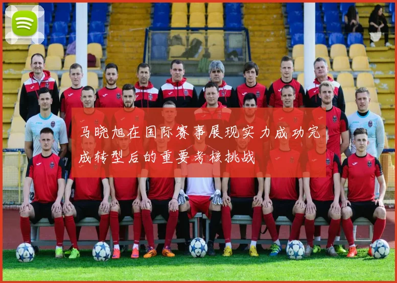 马晓旭在国际赛事展现实力成功完成转型后的重要考核挑战