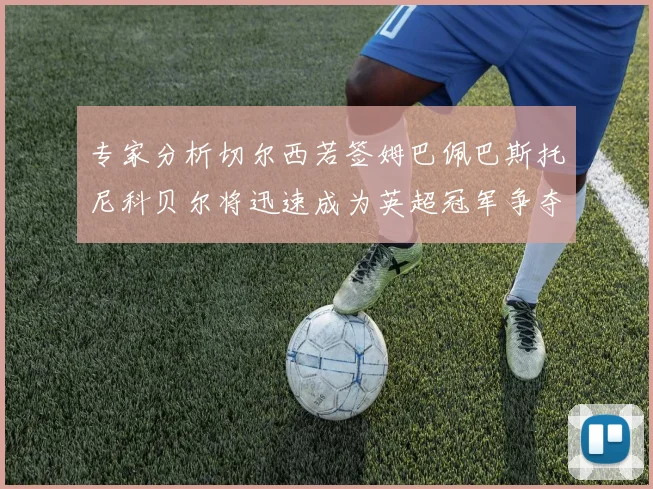 专家分析切尔西若签姆巴佩巴斯托尼科贝尔将迅速成为英超冠军争夺者