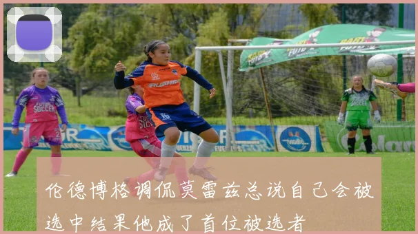 伦德博格调侃莫雷兹总说自己会被选中结果他成了首位被选者