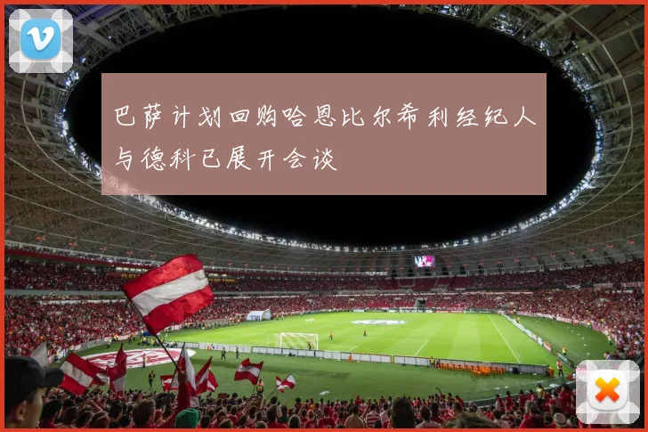 巴萨计划回购哈恩比尔希利经纪人与德科已展开会谈