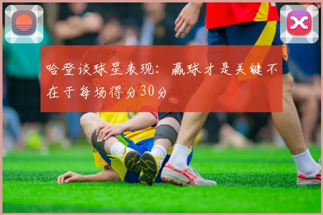 哈登谈球星表现：赢球才是关键不在于每场得分30分