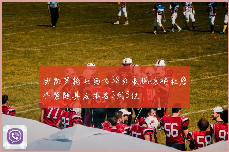 班凯罗抢七场均38分表现惊艳杜詹乔紧随其后排名3到5位