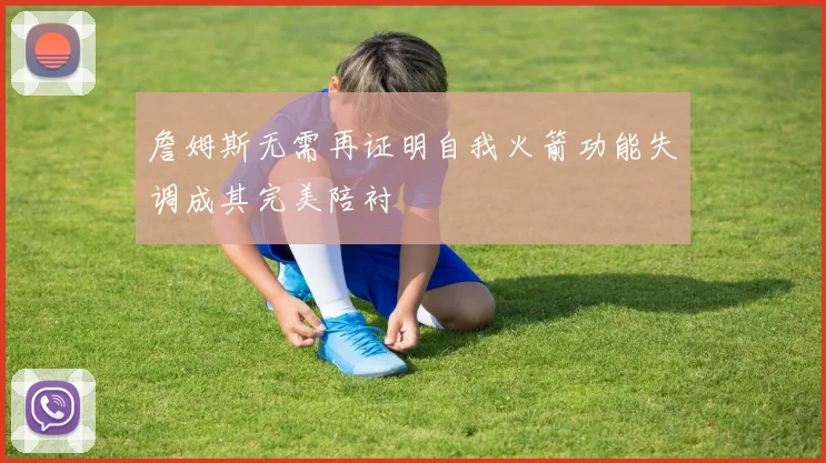 詹姆斯无需再证明自我火箭功能失调成其完美陪衬
