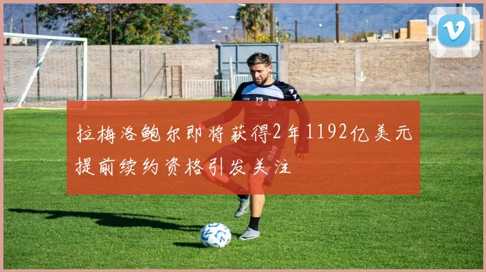 拉梅洛鲍尔即将获得2年1192亿美元提前续约资格引发关注