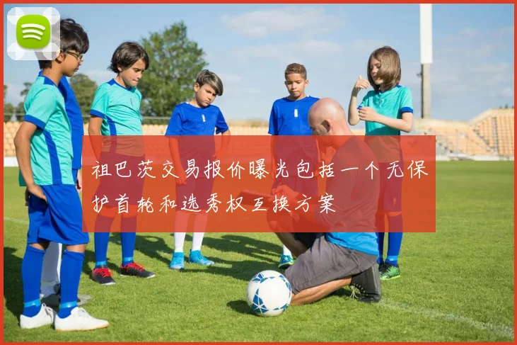 祖巴茨交易报价曝光包括一个无保护首轮和选秀权互换方案