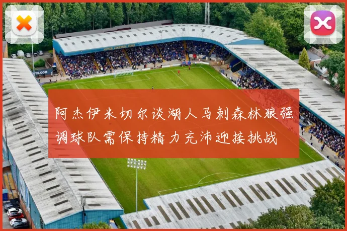 阿杰伊米切尔谈湖人马刺森林狼强调球队需保持精力充沛迎接挑战
