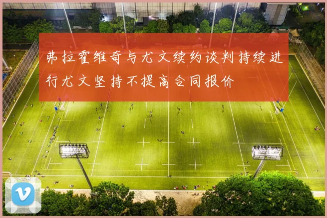 弗拉霍维奇与尤文续约谈判持续进行尤文坚持不提高合同报价