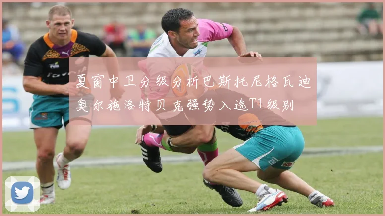 夏窗中卫分级分析巴斯托尼格瓦迪奥尔施洛特贝克强势入选T1级别