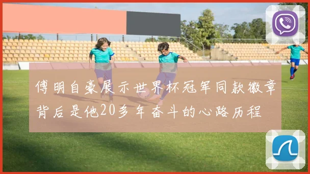 傅明自豪展示世界杯冠军同款徽章背后是他20多年奋斗的心路历程