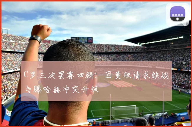 C罗三次罢赛回顾：因曼联请求缺战与滕哈赫冲突升级