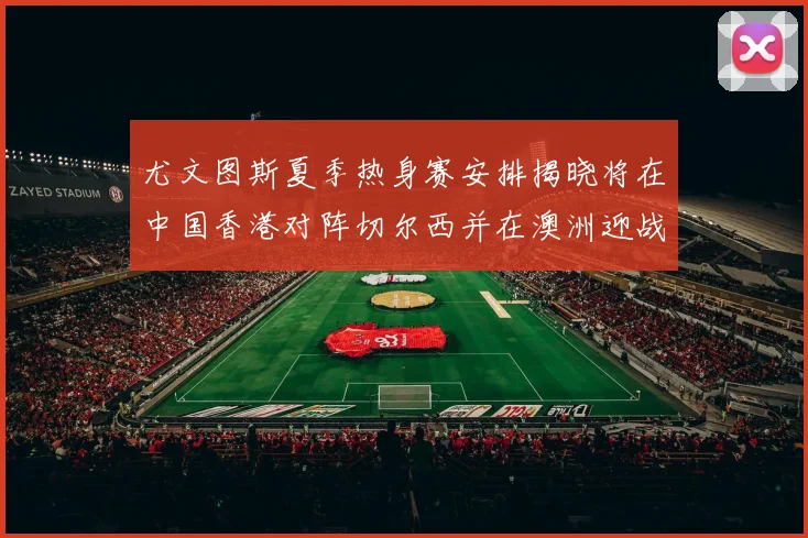 尤文图斯夏季热身赛安排揭晓将在中国香港对阵切尔西并在澳洲迎战国米