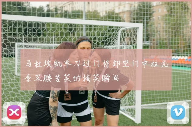 马杜埃凯单刀过门将却空门中柱无奈叉腰苦笑的搞笑瞬间