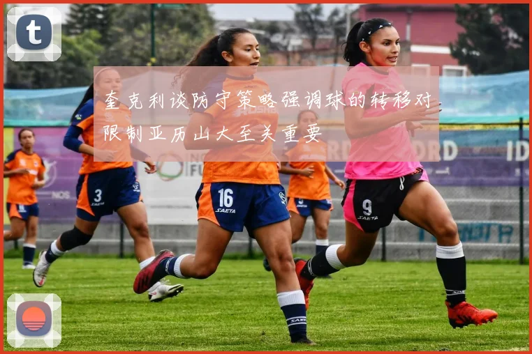 奎克利谈防守策略强调球的转移对限制亚历山大至关重要