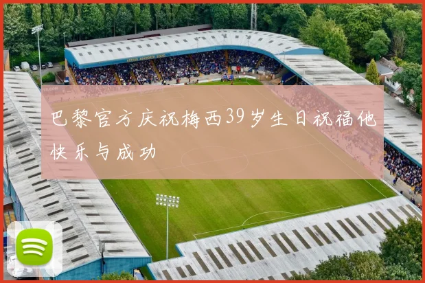 巴黎官方庆祝梅西39岁生日祝福他快乐与成功