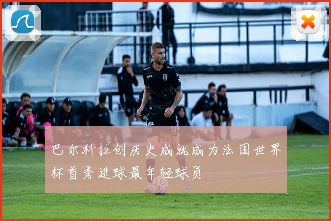 巴尔科拉创历史成就成为法国世界杯首秀进球最年轻球员