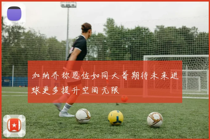 加纳乔称恩佐如同大哥期待未来进球更多提升空间无限