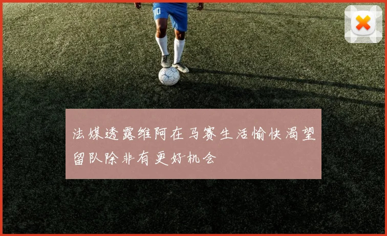 法媒透露维阿在马赛生活愉快渴望留队除非有更好机会